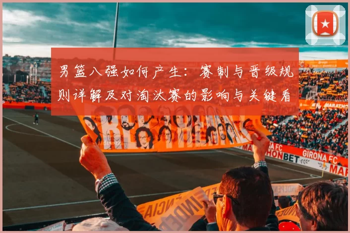 男篮八强如何产生：赛制与晋级规则详解及对淘汰赛的影响与关键看点