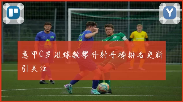 意甲C罗进球数攀升射手榜排名更新引关注