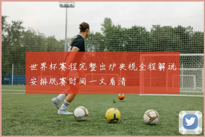 世界杯赛程完整出炉央视全程解说安排观赛时间一文看清