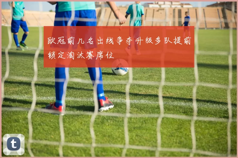 欧冠前几名出线争夺升级多队提前锁定淘汰赛席位