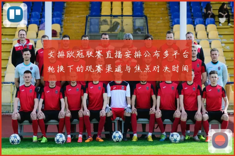 女排欧冠联赛直播安排公布多平台轮换下的观赛渠道与焦点对决时间