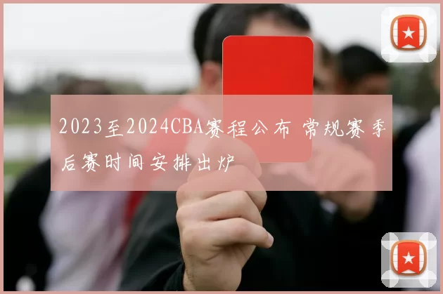 2023至2024CBA赛程公布 常规赛季后赛时间安排出炉