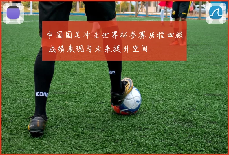 中国国足冲击世界杯参赛历程回顾 成绩表现与未来提升空间