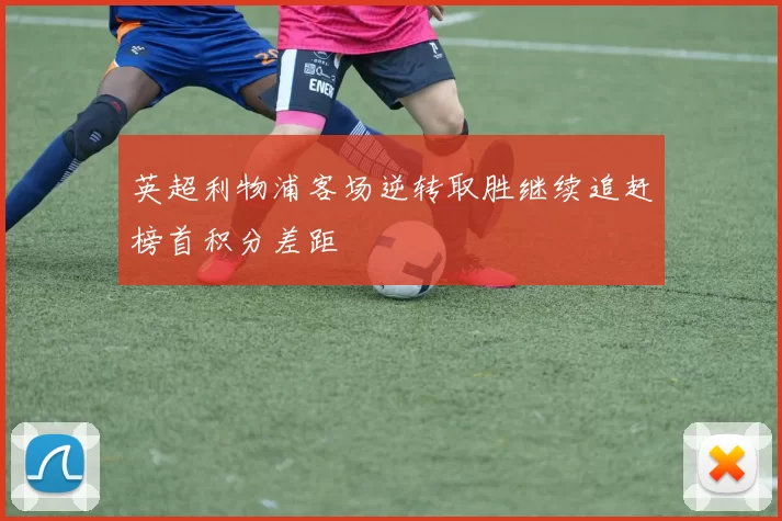 英超利物浦客场逆转取胜继续追赶榜首积分差距