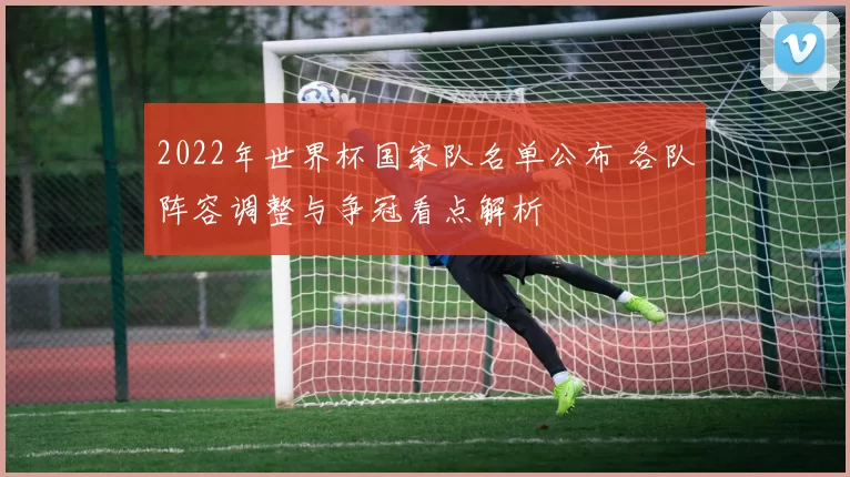 2022年世界杯国家队名单公布 各队阵容调整与争冠看点解析
