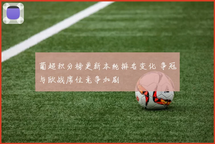 葡超积分榜更新本轮排名变化 争冠与欧战席位竞争加剧