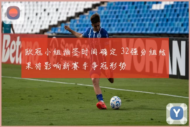 欧冠小组抽签时间确定 32强分组结果将影响新赛季争冠形势