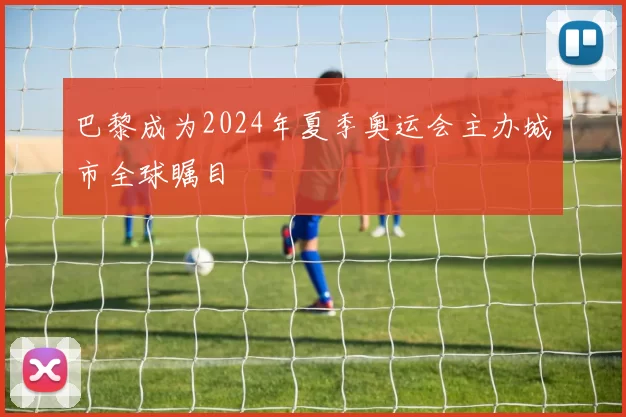 巴黎成为2024年夏季奥运会主办城市全球瞩目