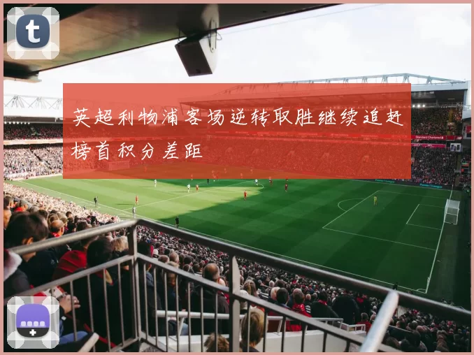 英超利物浦客场逆转取胜继续追赶榜首积分差距