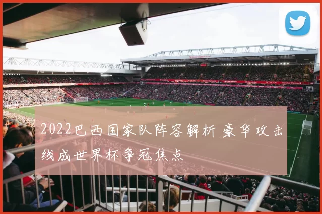 2022巴西国家队阵容解析 豪华攻击线成世界杯争冠焦点