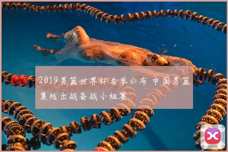 2019男篮世界杯名单公布 中国男篮集结出战备战小组赛