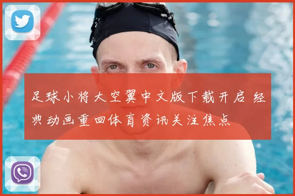 足球小将大空翼中文版下载开启 经典动画重回体育资讯关注焦点