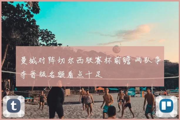 曼城对阵切尔西联赛杯前瞻 两队争夺晋级名额看点十足