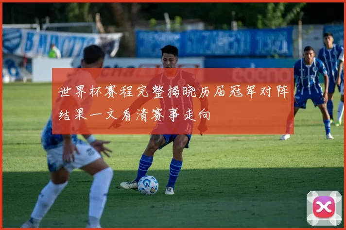 世界杯赛程完整揭晓历届冠军对阵结果一文看清赛事走向