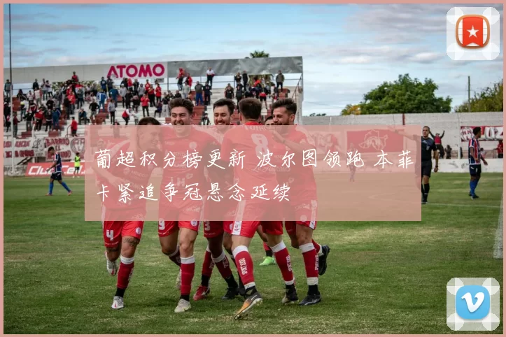 葡超积分榜更新 波尔图领跑 本菲卡紧追争冠悬念延续