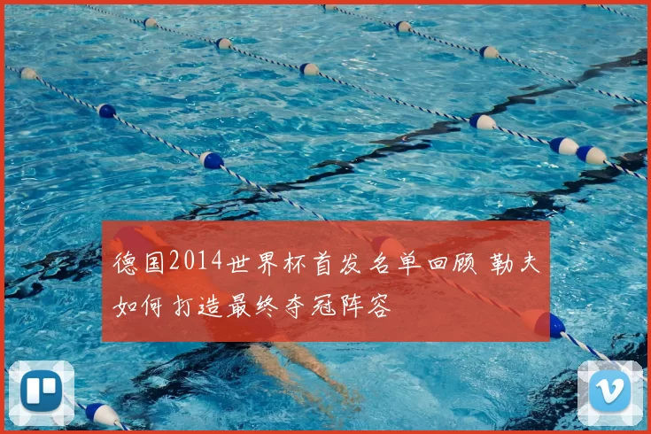 德国2014世界杯首发名单回顾 勒夫如何打造最终夺冠阵容