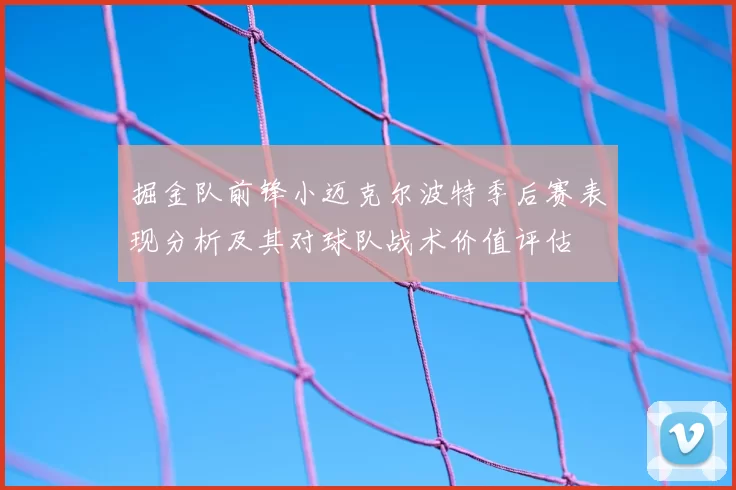 掘金队前锋小迈克尔波特季后赛表现分析及其对球队战术价值评估