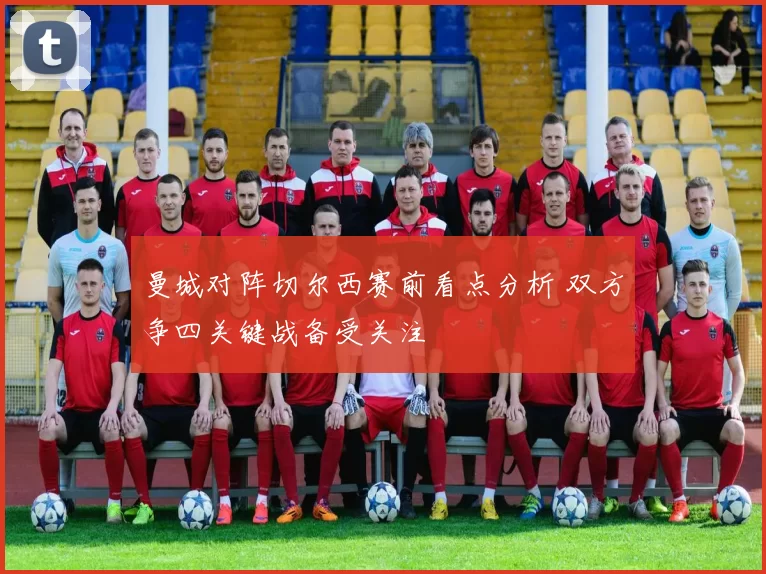 曼城对阵切尔西赛前看点分析 双方争四关键战备受关注