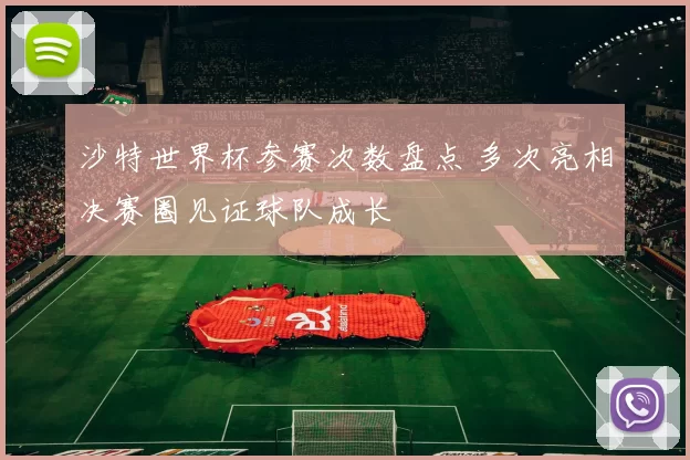 沙特世界杯参赛次数盘点 多次亮相决赛圈见证球队成长