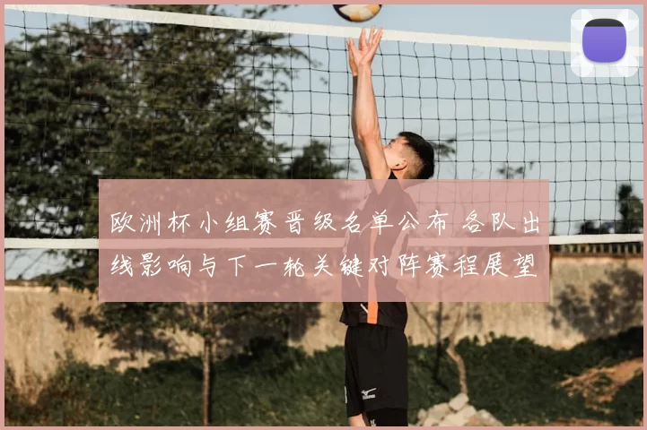 欧洲杯小组赛晋级名单公布 各队出线影响与下一轮关键对阵赛程展望