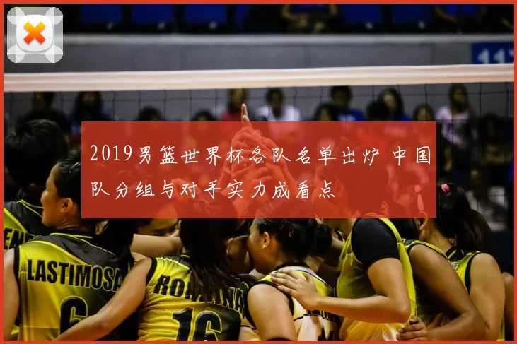 2019男篮世界杯各队名单出炉 中国队分组与对手实力成看点