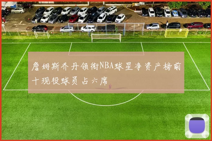 詹姆斯乔丹领衔NBA球星净资产榜前十现役球员占六席