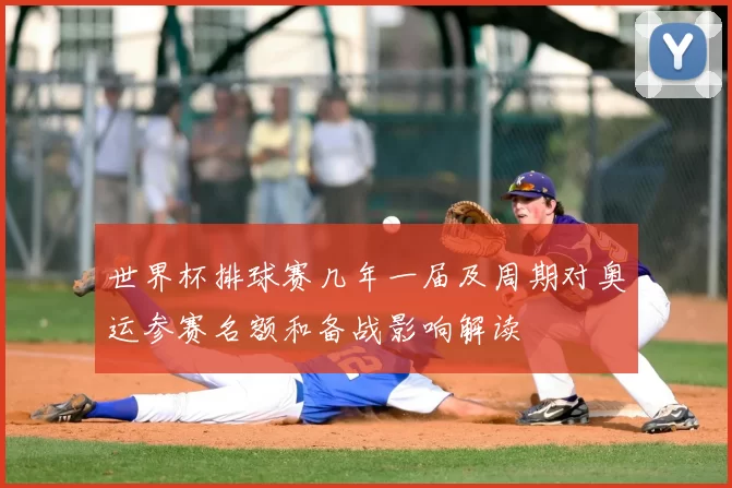 世界杯排球赛几年一届及周期对奥运参赛名额和备战影响解读