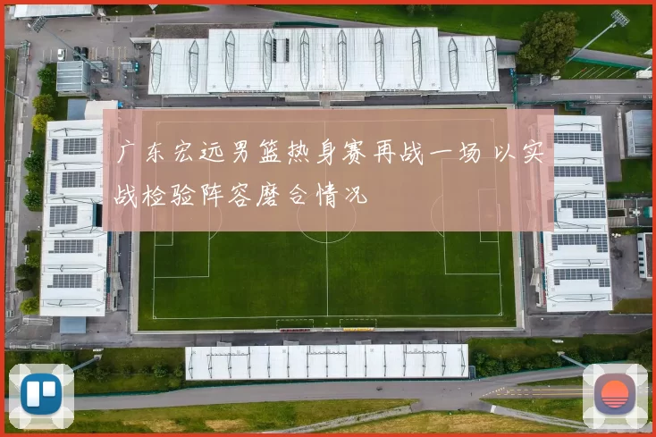 广东宏远男篮热身赛再战一场 以实战检验阵容磨合情况