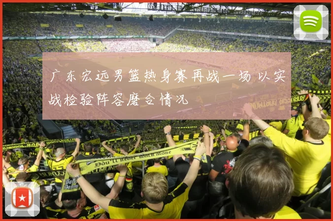 广东宏远男篮热身赛再战一场 以实战检验阵容磨合情况