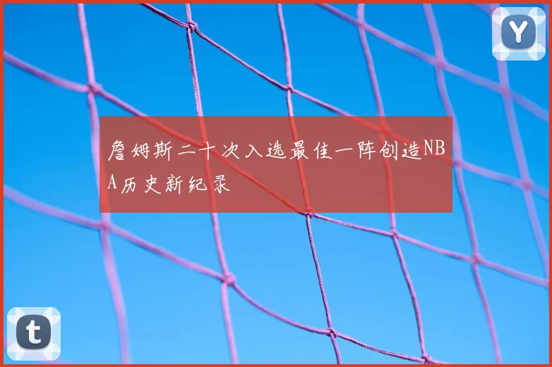詹姆斯二十次入选最佳一阵创造NBA历史新纪录