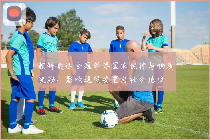朝鲜奥运会冠军享国家优待与物质奖励，影响退役安置与社会地位