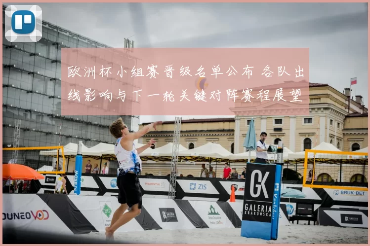 欧洲杯小组赛晋级名单公布 各队出线影响与下一轮关键对阵赛程展望