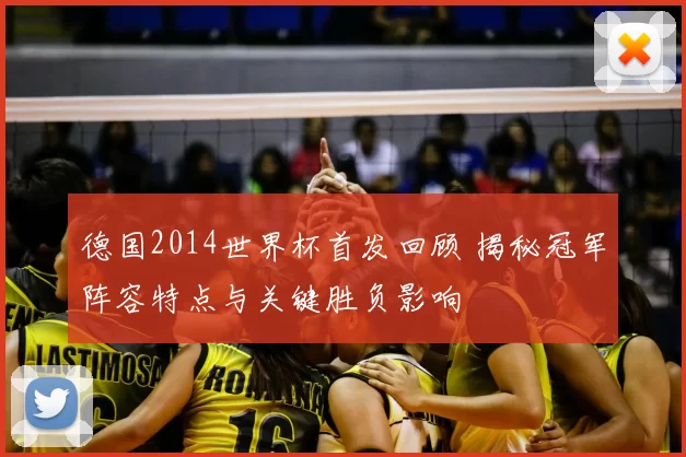 德国2014世界杯首发回顾 揭秘冠军阵容特点与关键胜负影响