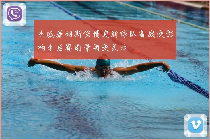 杰威廉姆斯伤情更新球队备战受影响季后赛前景再受关注