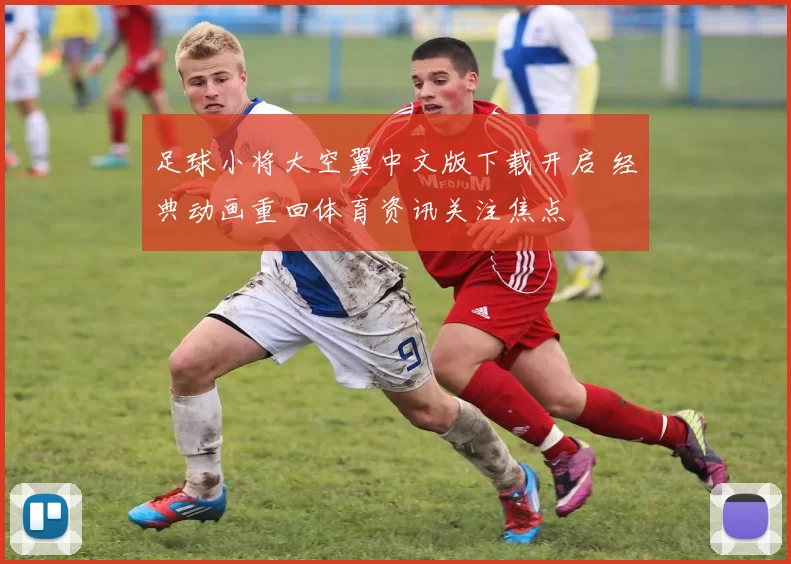 足球小将大空翼中文版下载开启 经典动画重回体育资讯关注焦点