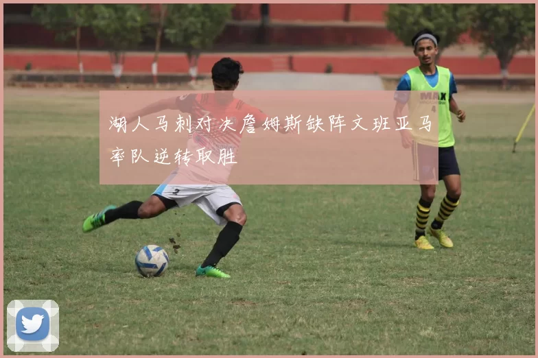 湖人马刺对决詹姆斯缺阵文班亚马率队逆转取胜