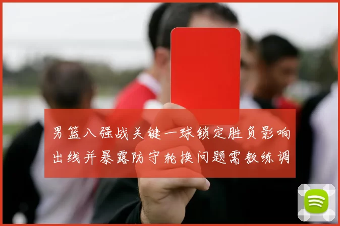 男篮八强战关键一球锁定胜负影响出线并暴露防守轮换问题需教练调整