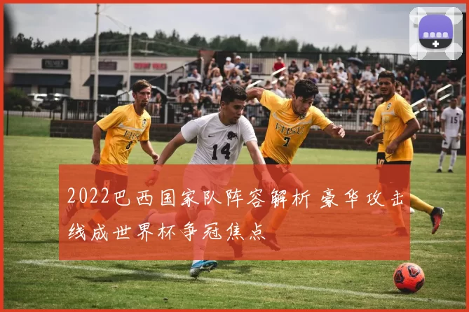 2022巴西国家队阵容解析 豪华攻击线成世界杯争冠焦点