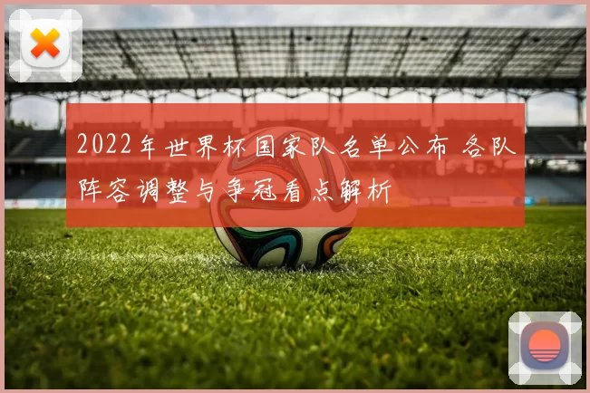2022年世界杯国家队名单公布 各队阵容调整与争冠看点解析