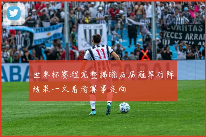 世界杯赛程完整揭晓历届冠军对阵结果一文看清赛事走向