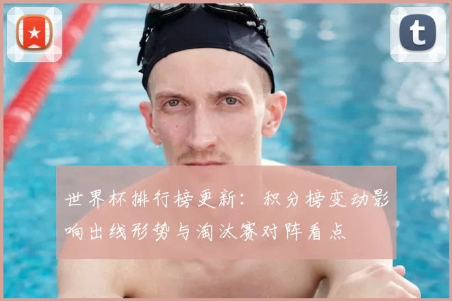 世界杯排行榜更新：积分榜变动影响出线形势与淘汰赛对阵看点