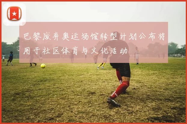 巴黎废弃奥运场馆转型计划公布将用于社区体育与文化活动