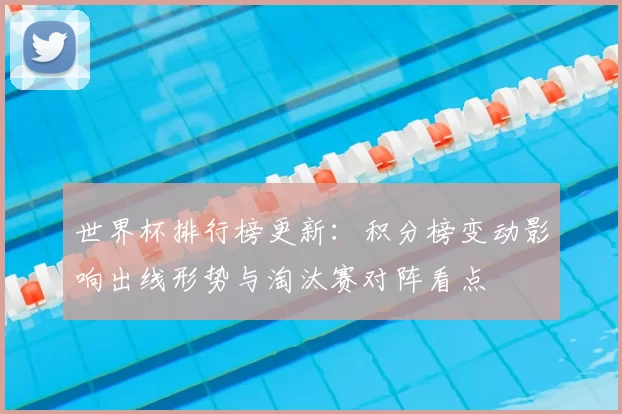 世界杯排行榜更新：积分榜变动影响出线形势与淘汰赛对阵看点