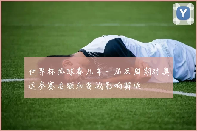 世界杯排球赛几年一届及周期对奥运参赛名额和备战影响解读