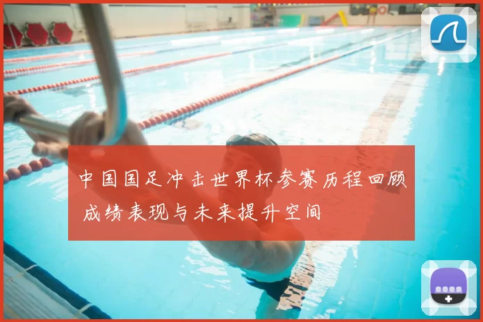 中国国足冲击世界杯参赛历程回顾 成绩表现与未来提升空间