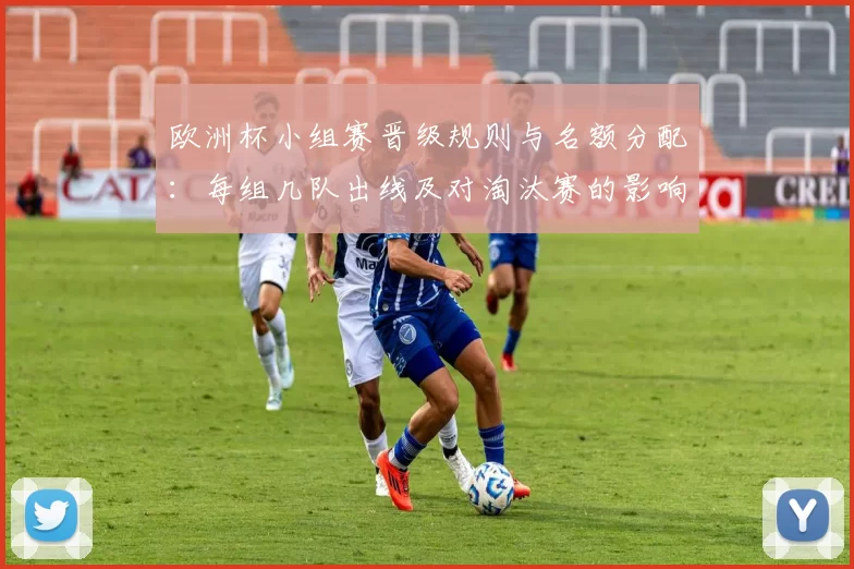 欧洲杯小组赛晋级规则与名额分配：每组几队出线及对淘汰赛的影响