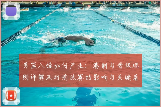 男篮八强如何产生：赛制与晋级规则详解及对淘汰赛的影响与关键看点