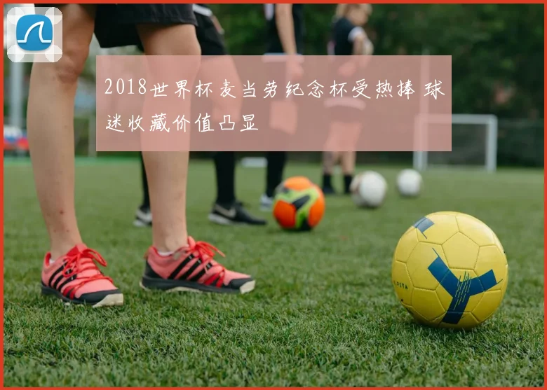 2018世界杯麦当劳纪念杯受热捧 球迷收藏价值凸显