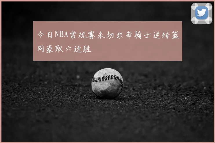 今日NBA常规赛米切尔率骑士逆转篮网豪取六连胜