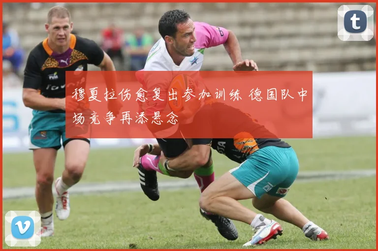 穆夏拉伤愈复出参加训练 德国队中场竞争再添悬念